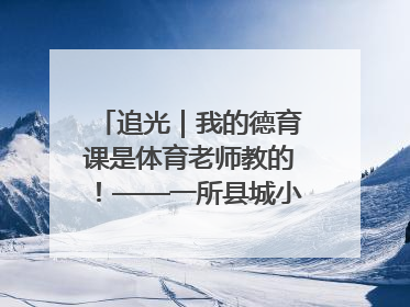 追光｜我的德育课是体育老师教的！——一所县城小学的思政课改革