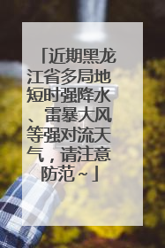 近期黑龙江省多局地短时强降水、雷暴大风等强对流天气，请注意防范～
