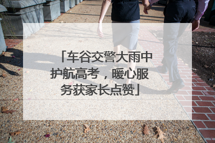 车谷交警大雨中护航高考，暖心服务获家长点赞