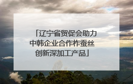 辽宁省贸促会助力中韩企业合作柞蚕丝创新深加工产品