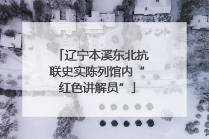 辽宁本溪东北抗联史实陈列馆内“红色讲解员”