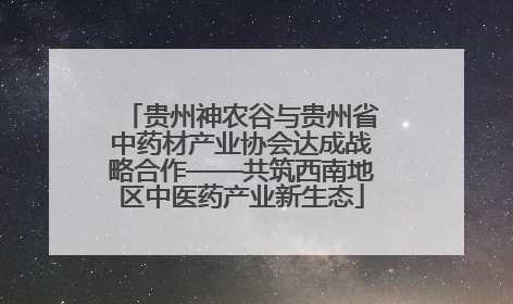 贵州神农谷与贵州省中药材产业协会达成战略合作——共筑西南地区中医药产业新生态