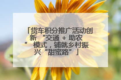 货车积分推广活动创新 “交通 + 助农” 模式，铺就乡村振兴“甜蜜路”