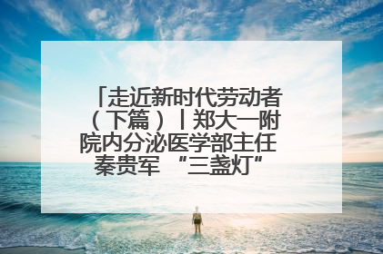走近新时代劳动者（下篇）丨郑大一附院内分泌医学部主任秦贵军 “三盏灯”下的医者人生