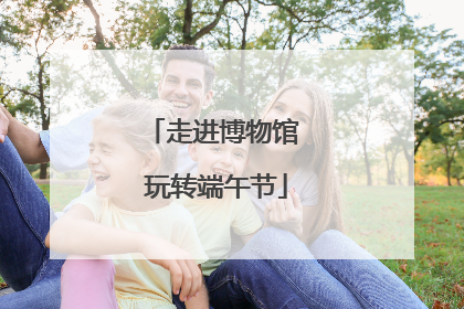 走进博物馆 玩转端午节