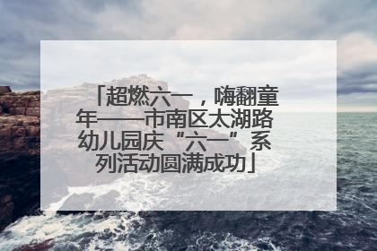 超燃六一，嗨翻童年——市南区太湖路幼儿园庆“六一”系列活动圆满成功