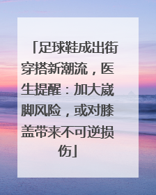 足球鞋成出街穿搭新潮流，医生提醒：加大崴脚风险，或对膝盖带来不可逆损伤