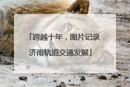 跨越十年，图片记录济南轨道交通发展