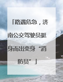 路遇危急，济南公交驾驶员挺身而出变身“消防员”