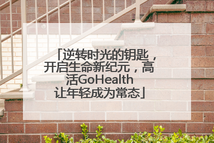 逆转时光的钥匙，开启生命新纪元，高活GoHealth让年轻成为常态