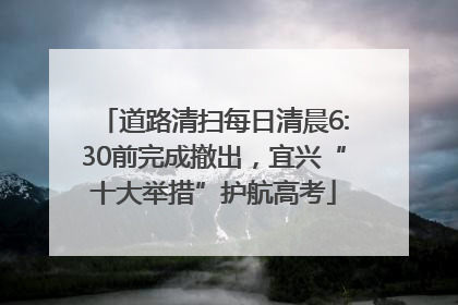 道路清扫每日清晨6:30前完成撤出，宜兴“十大举措”护航高考
