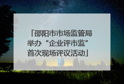 邵阳市市场监管局举办“企业评市监”首次现场评议活动