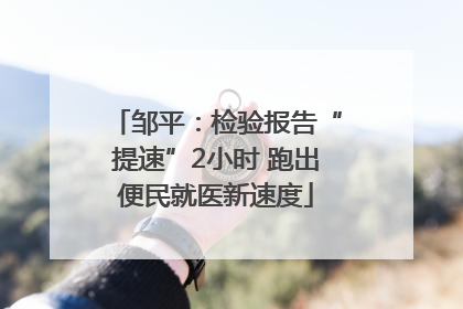 邹平：检验报告“提速”2小时 跑出便民就医新速度