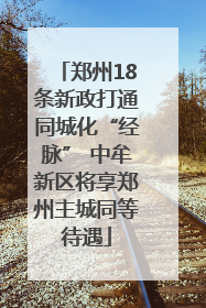 郑州18条新政打通同城化“经脉” 中牟新区将享郑州主城同等待遇