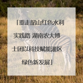 重走韶山红色水利实践路 湖南农大博士团以科技赋能灌区绿色新发展