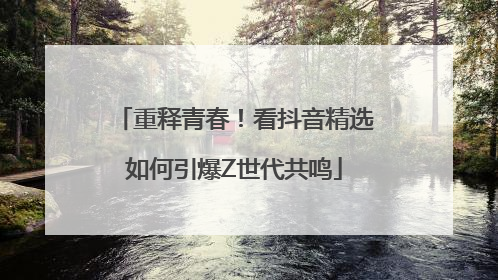 重释青春！看抖音精选如何引爆Z世代共鸣
