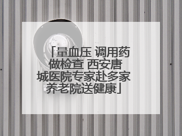 量血压 调用药 做检查 西安唐城医院专家赴多家养老院送健康