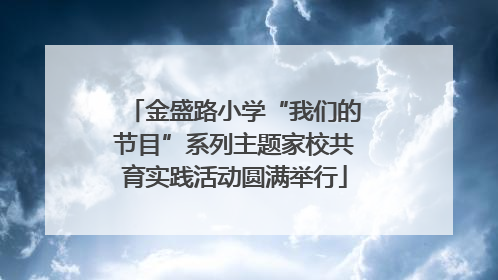 金盛路小学“我们的节目”系列主题家校共育实践活动圆满举行