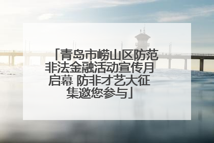 青岛市崂山区防范非法金融活动宣传月启幕 防非才艺大征集邀您参与