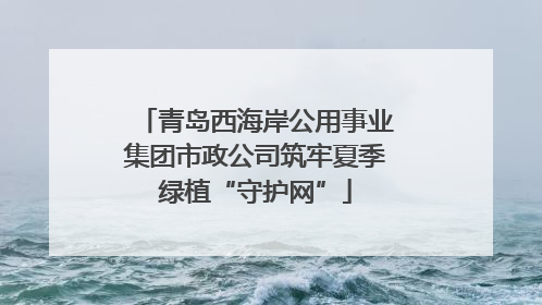 青岛西海岸公用事业集团市政公司筑牢夏季绿植“守护网”