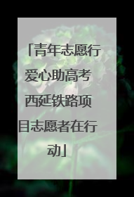 青年志愿行 爱心助高考 西延铁路项目志愿者在行动