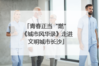 青春正当“燃” 《城市风华录》走进文明城市长沙