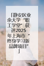 静安区业余大学“职工学堂”获评2025年上海市“终身学习新品牌项目”