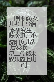 钟镇涛女儿考上导演系研究生，陈奕迅、小沈阳女儿先后发歌……星二代都来娱乐圈上班了