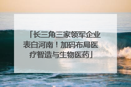 长三角三家领军企业表白河南！加码布局医疗智造与生物医药