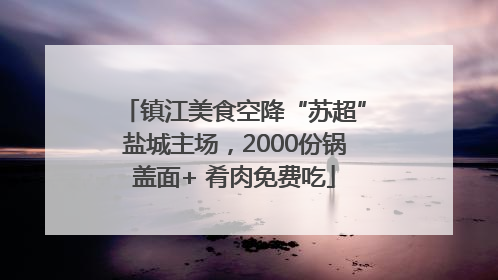 镇江美食空降“苏超”盐城主场，2000份锅盖面+ 肴肉免费吃