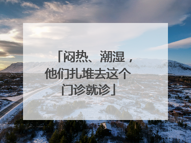 闷热、潮湿，他们扎堆去这个门诊就诊