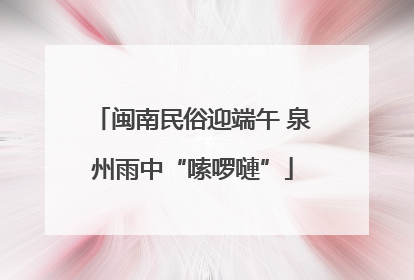 闽南民俗迎端午 泉州雨中“嗦啰嗹”