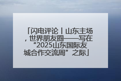 闪电评论丨山东主场，世界朋友圈——写在“2025山东国际友城合作交流周”之际