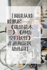 阅读从娃娃抓起——《我是花木兰》《孙悟空打妖怪》走进海淀区幼儿园