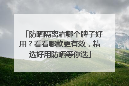 防晒隔离霜哪个牌子好用？看看哪款更有效，精选好用防晒等你选