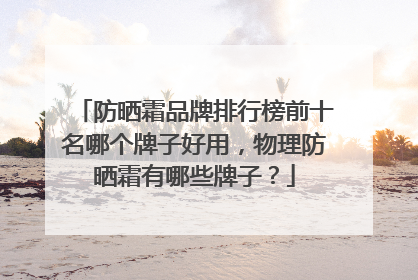 防晒霜品牌排行榜前十名哪个牌子好用，物理防晒霜有哪些牌子？