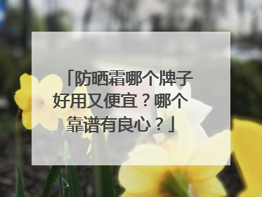 防晒霜哪个牌子好用又便宜？哪个靠谱有良心？