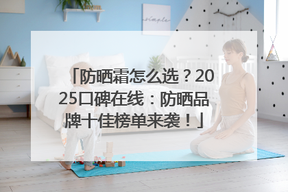 防晒霜怎么选？2025口碑在线：防晒品牌十佳榜单来袭！
