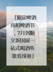 限定啤酒亮相啤酒节，7月到顺义新国展一站式喝酒听歌看球赛