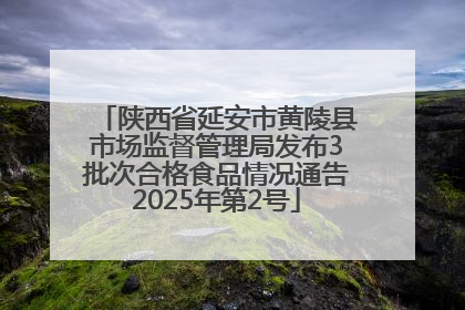 陕西省延安市黄陵县市场监督管理局发布3批次合格食品情况通告2025年第2号