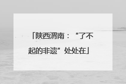 陕西渭南：“了不起的非遗”处处在