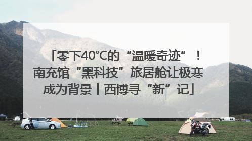 零下40℃的“温暖奇迹”！南充馆“黑科技”旅居舱让极寒成为背景丨西博寻“新”记