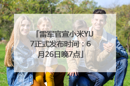 雷军官宣小米YU7正式发布时间：6月26日晚7点