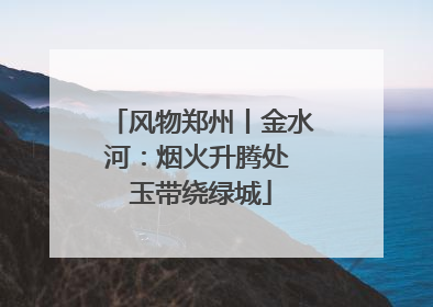 风物郑州丨金水河：烟火升腾处 玉带绕绿城
