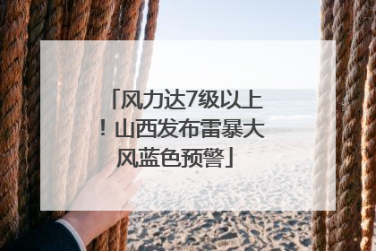 风力达7级以上！山西发布雷暴大风蓝色预警