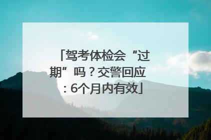 驾考体检会“过期”吗？交警回应：6个月内有效