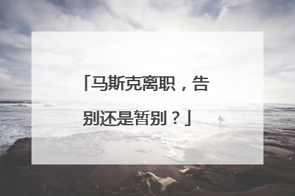 马斯克离职，告别还是暂别？
