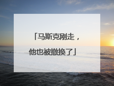 马斯克刚走，他也被撤换了