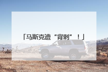 马斯克遭“背刺”！