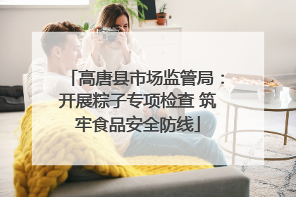 高唐县市场监管局：开展粽子专项检查 筑牢食品安全防线
